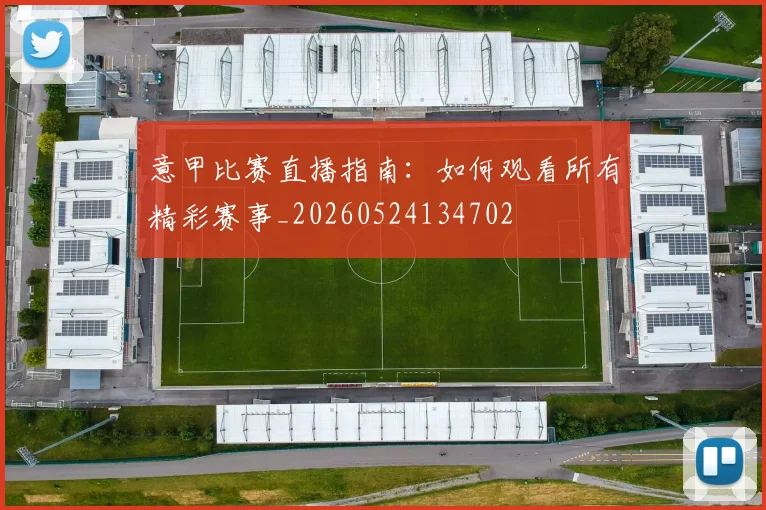 意甲比赛直播指南:如何观看所有精彩赛事_20260524134702