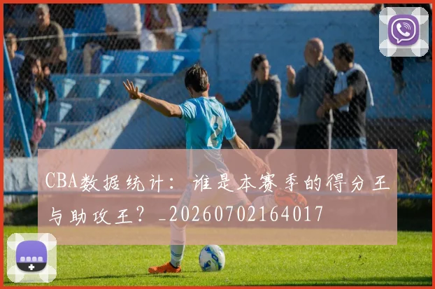 CBA数据统计：谁是本赛季的得分王与助攻王？_20260702164017