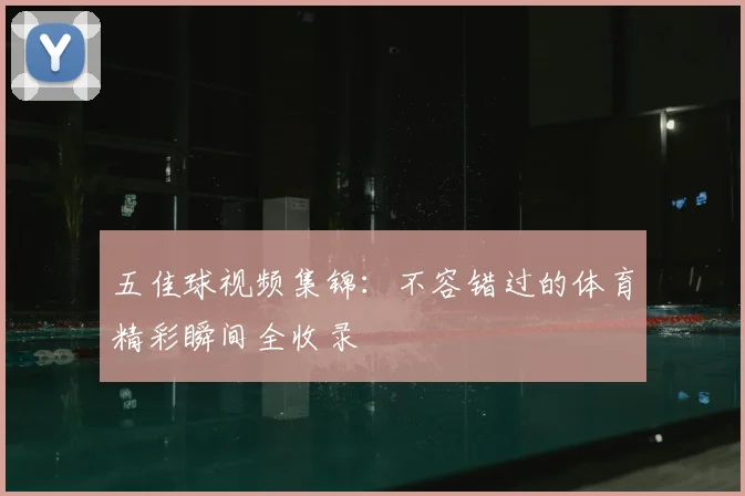 五佳球视频集锦：不容错过的体育精彩瞬间全收录