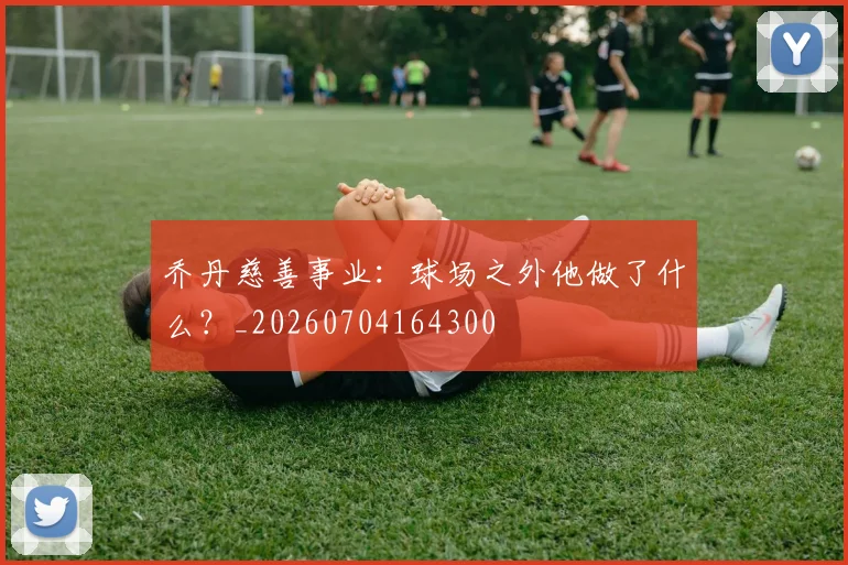 乔丹慈善事业：球场之外他做了什么？_20260704164300