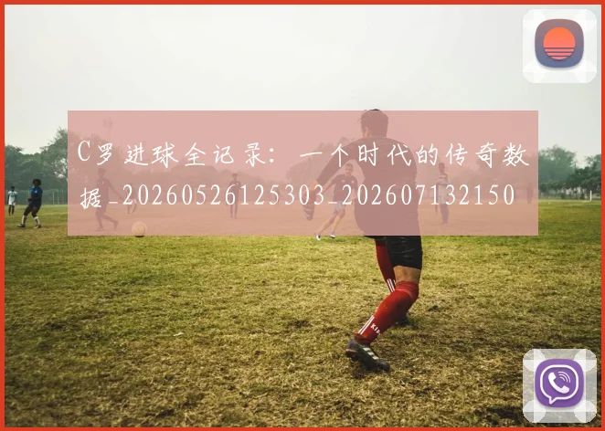 C罗进球全记录:一个时代的传奇数据_20260526125303_20260713215027
