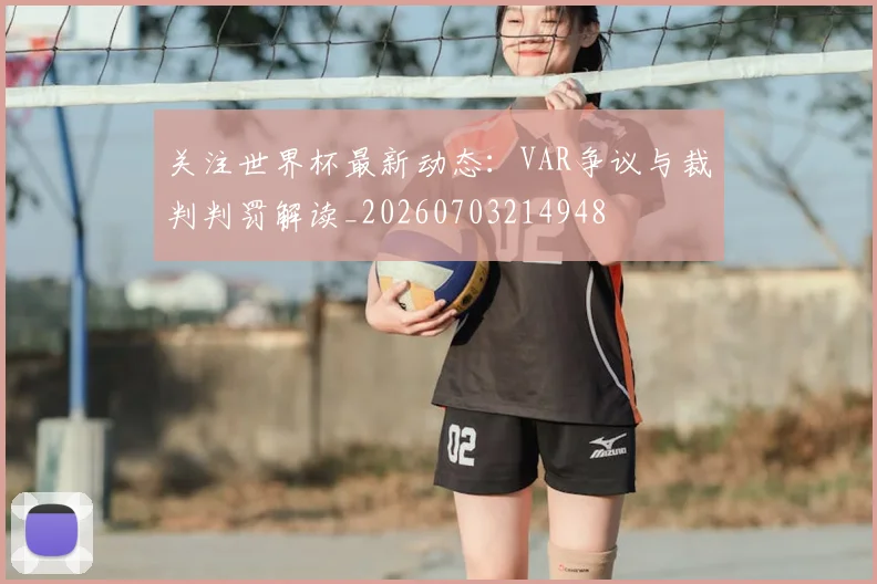 关注世界杯最新动态：VAR争议与裁判判罚解读_20260703214948