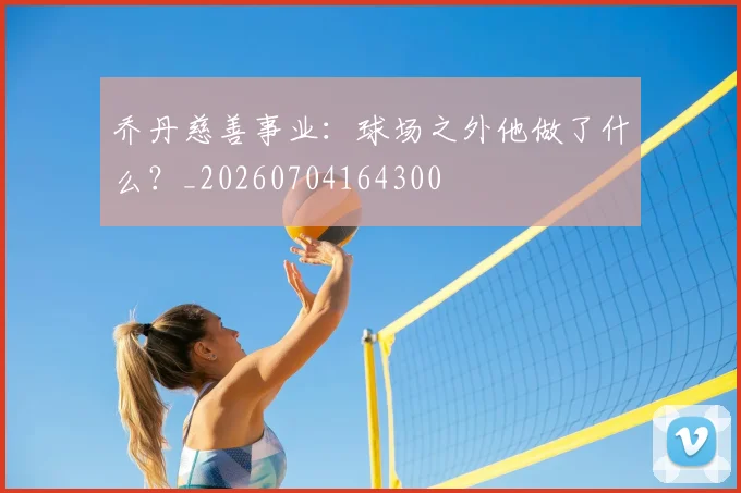 乔丹慈善事业:球场之外他做了什么?_20260704164300