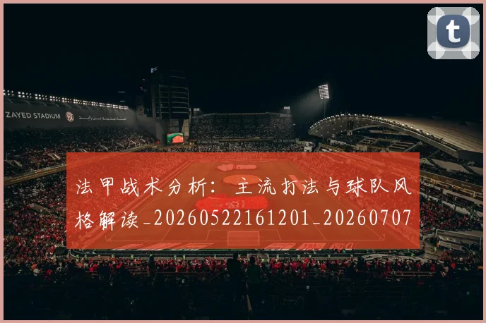 法甲战术分析:主流打法与球队风格解读_20260522161201_20260707153349