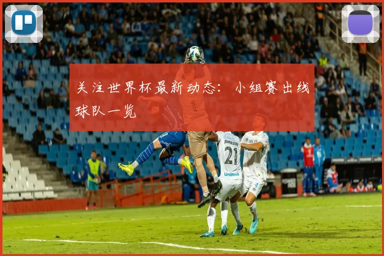 关注世界杯最新动态:小组赛出线球队一览