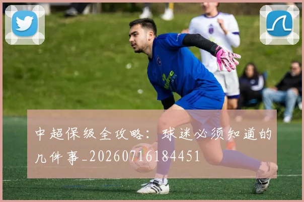 中超保级全攻略:球迷必须知道的几件事_20260716184451