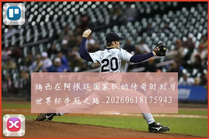 梅西在阿根廷国家队的传奇时刻与世界杯夺冠之路_20260618175943