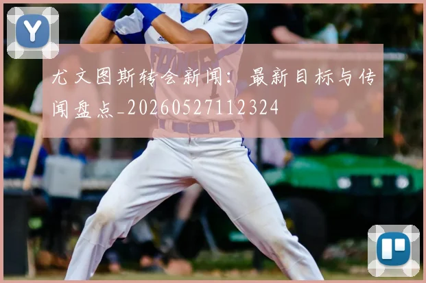 尤文图斯转会新闻：最新目标与传闻盘点_20260527112324