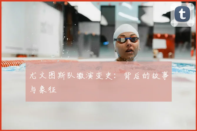 尤文图斯队徽演变史:背后的故事与象征