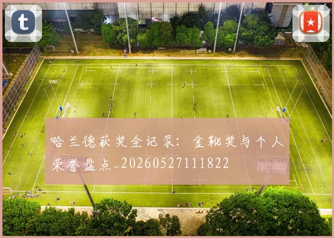 哈兰德获奖全记录:金靴奖与个人荣誉盘点_20260527111822