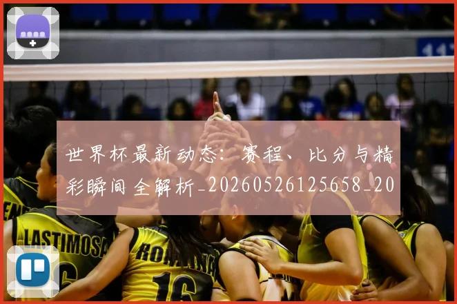 世界杯最新动态:赛程、比分与精彩瞬间全解析_20260526125658_20260702174347