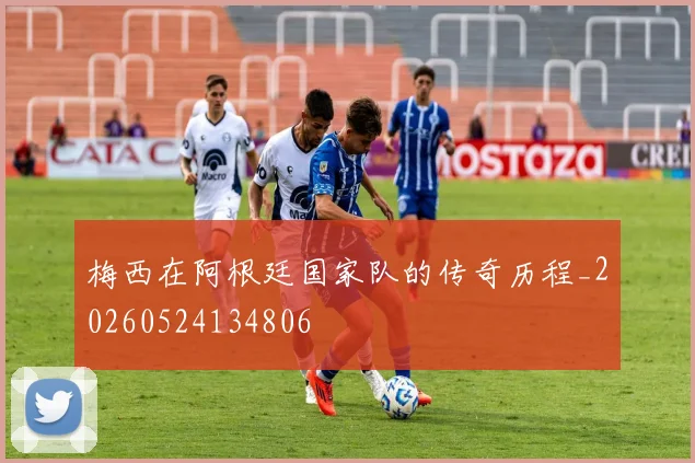 梅西在阿根廷国家队的传奇历程_20260524134806