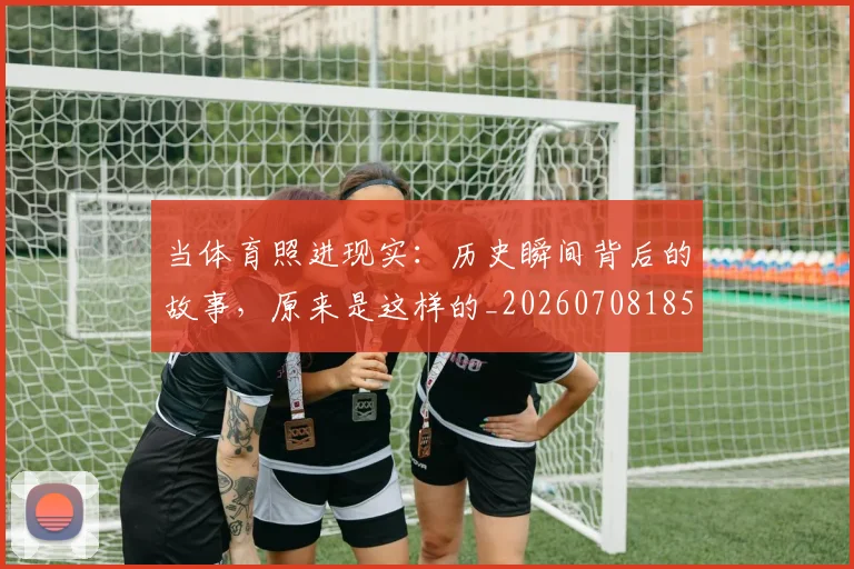 当体育照进现实：历史瞬间背后的故事，原来是这样的_20260708185718