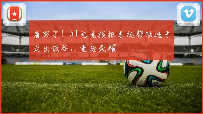 看哭了！AI电竞模拟系统帮助选手走出低谷，重拾荣耀