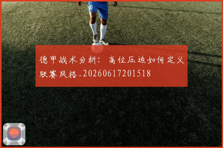 德甲战术分析:高位压迫如何定义联赛风格_20260617201518