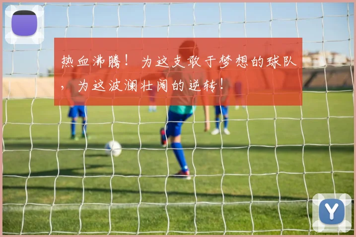 热血沸腾!为这支敢于梦想的球队,为这波澜壮阔的逆转!