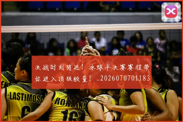 决战时刻将近！冰球半决赛赛程带你进入顶级较量！_20260707011832