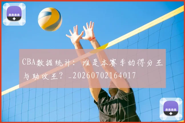 CBA数据统计:谁是本赛季的得分王与助攻王?_20260702164017