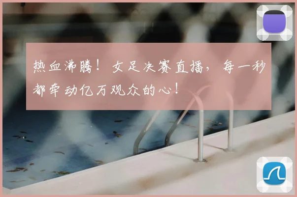 热血沸腾！女足决赛直播，每一秒都牵动亿万观众的心！