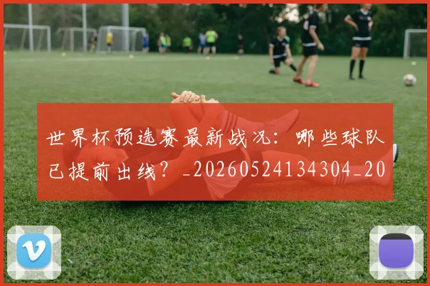 世界杯预选赛最新战况:哪些球队已提前出线?_20260524134304_20260702200910