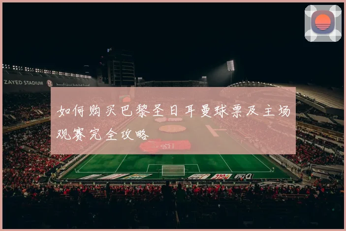 如何购买巴黎圣日耳曼球票及主场观赛完全攻略