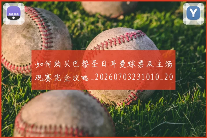 如何购买巴黎圣日耳曼球票及主场观赛完全攻略_20260703231010_20260720183929