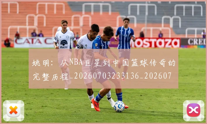 姚明:从NBA巨星到中国篮球传奇的完整历程_20260703233136_20260720192605