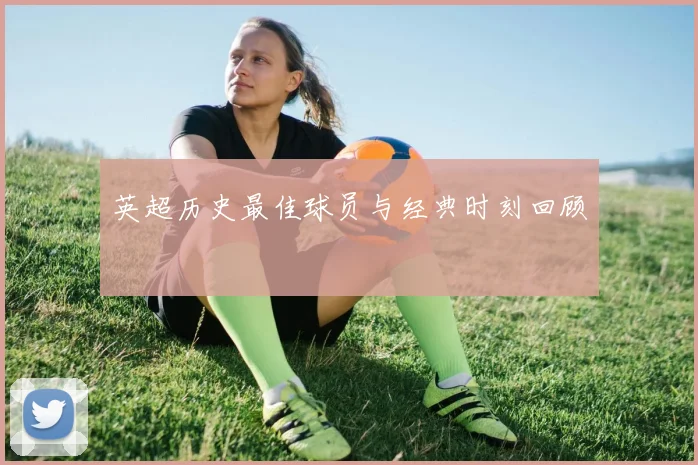 英超历史最佳球员与经典时刻回顾