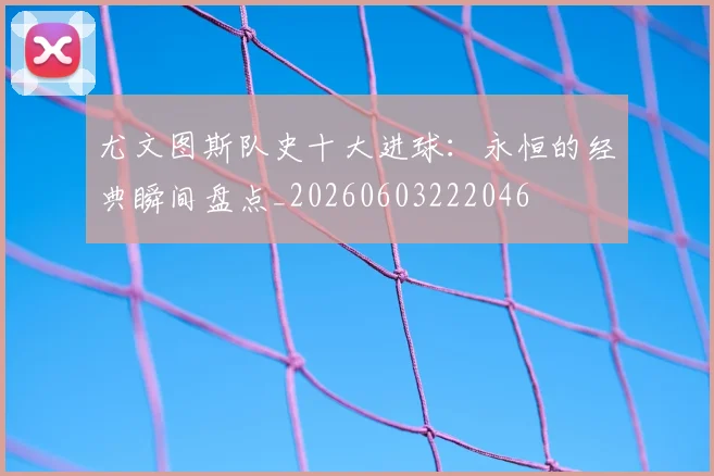 尤文图斯队史十大进球:永恒的经典瞬间盘点_20260603222046