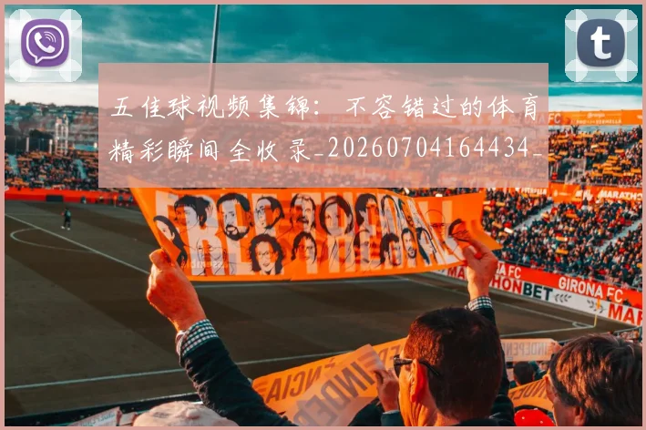 五佳球视频集锦：不容错过的体育精彩瞬间全收录_20260704164434_20260716193036