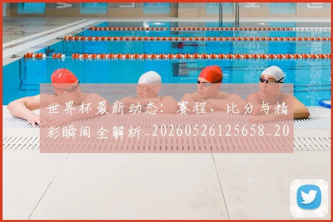 世界杯最新动态:赛程、比分与精彩瞬间全解析_20260526125658_20260702174347