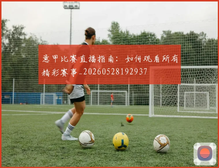 意甲比赛直播指南:如何观看所有精彩赛事_20260528192937