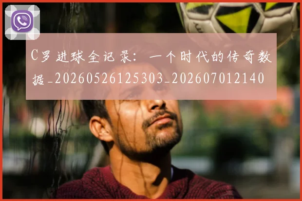 C罗进球全记录：一个时代的传奇数据_20260526125303_20260701214041