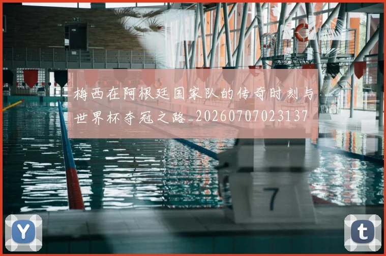 梅西在阿根廷国家队的传奇时刻与世界杯夺冠之路_20260707023137