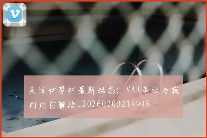 关注世界杯最新动态:VAR争议与裁判判罚解读_20260703214948