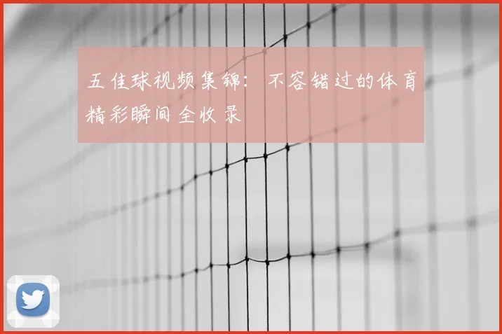 五佳球视频集锦:不容错过的体育精彩瞬间全收录