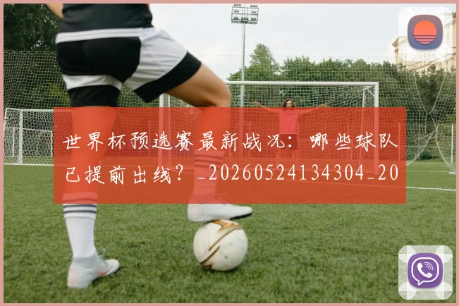 世界杯预选赛最新战况:哪些球队已提前出线?_20260524134304_20260702200910