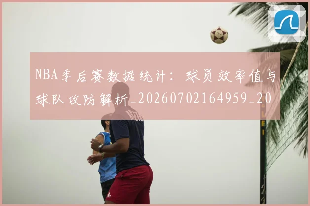 NBA季后赛数据统计:球员效率值与球队攻防解析_20260702164959_20260714211728