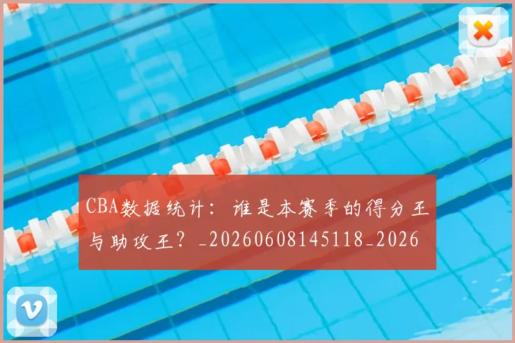 CBA数据统计:谁是本赛季的得分王与助攻王?_20260608145118_20260702164024_20260712045221