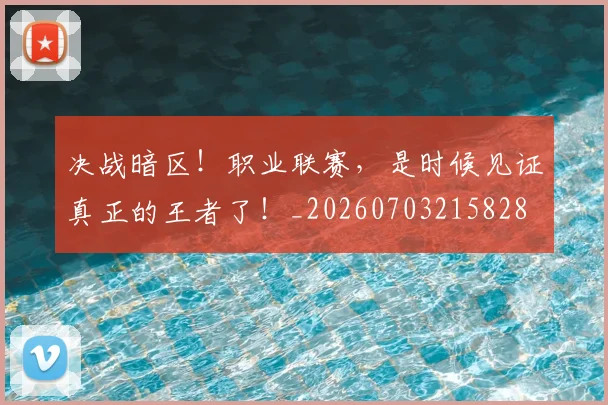 决战暗区!职业联赛,是时候见证真正的王者了!_20260703215828