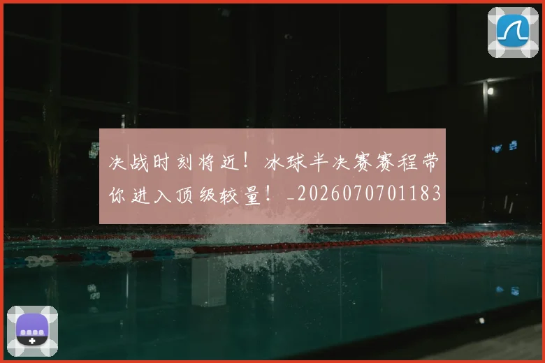 决战时刻将近!冰球半决赛赛程带你进入顶级较量!_20260707011832