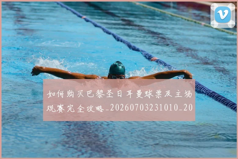 如何购买巴黎圣日耳曼球票及主场观赛完全攻略_20260703231010_20260720183929